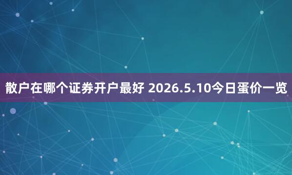 散户在哪个证券开户最好 2026.5.10今日蛋价一览