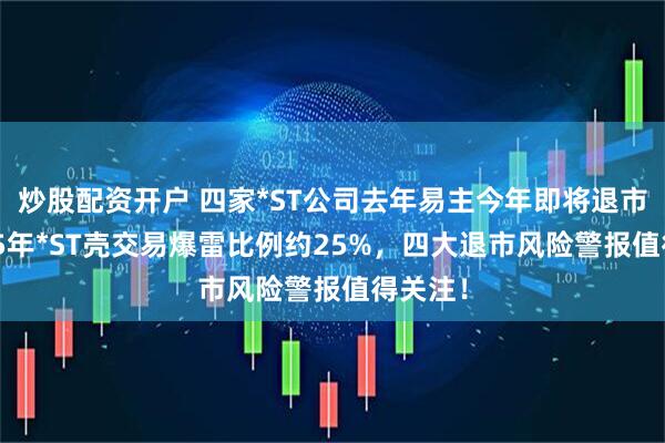 炒股配资开户 四家*ST公司去年易主今年即将退市，2025年*ST壳交易爆雷比例约25%，四大退市风险警报值得关注！