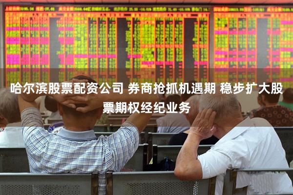 哈尔滨股票配资公司 券商抢抓机遇期 稳步扩大股票期权经纪业务