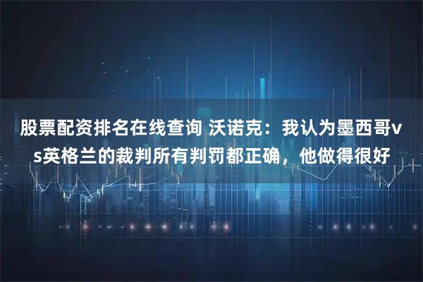 股票配资排名在线查询 沃诺克：我认为墨西哥vs英格兰的裁判所有判罚都正确，他做得很好