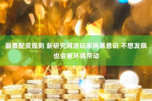 股票配资规则 新研究网游玩家网暴意识 不想发飙也会被环境带动