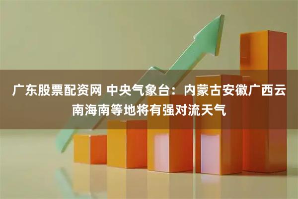 广东股票配资网 中央气象台：内蒙古安徽广西云南海南等地将有强对流天气