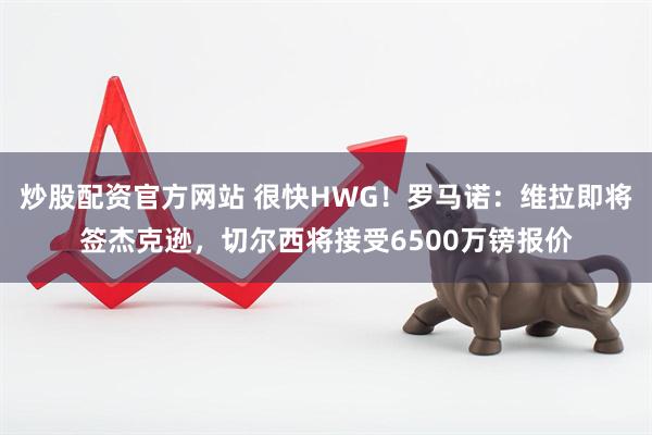 炒股配资官方网站 很快HWG！罗马诺：维拉即将签杰克逊，切尔西将接受6500万镑报价