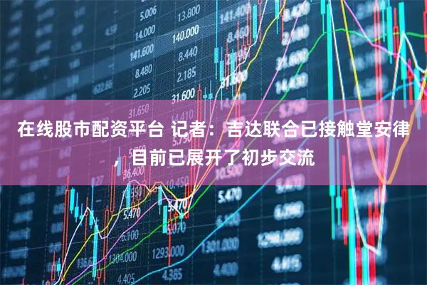 在线股市配资平台 记者：吉达联合已接触堂安律，目前已展开了初步交流
